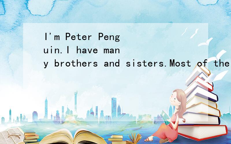 I'm Peter Penguin.I have many brothers and sisters.Most of the time.这是一篇文章的开头.求全文