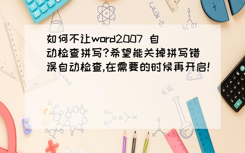 如何不让word2007 自动检查拼写?希望能关掉拼写错误自动检查,在需要的时候再开启!