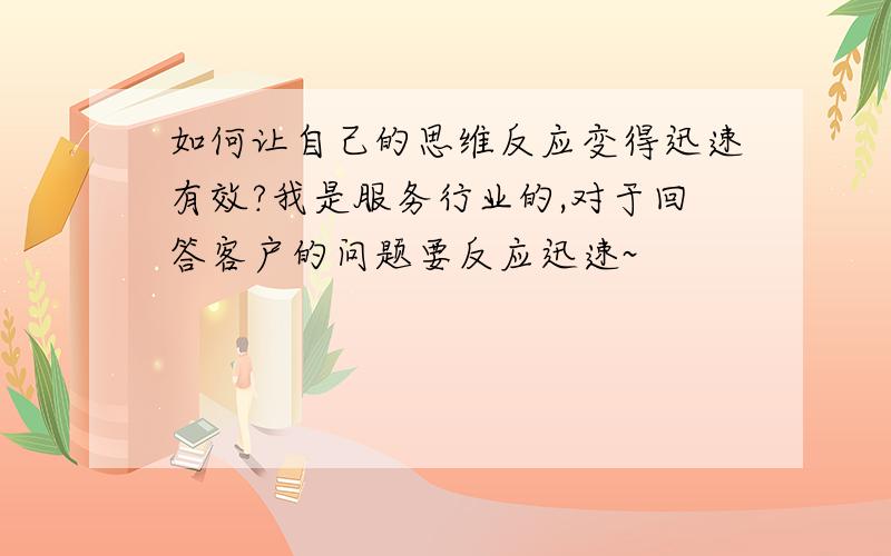 如何让自己的思维反应变得迅速有效?我是服务行业的,对于回答客户的问题要反应迅速~