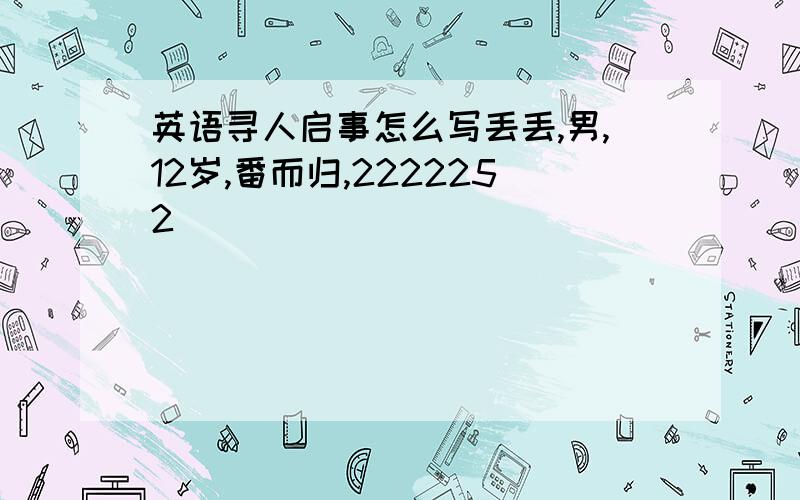 英语寻人启事怎么写丢丢,男,12岁,番而归,2222252