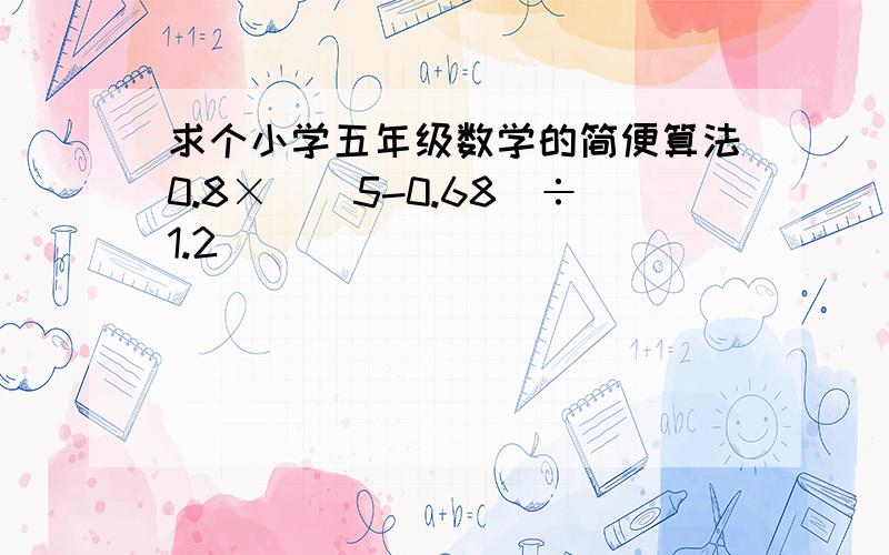 求个小学五年级数学的简便算法0.8×[（5-0.68）÷1.2]