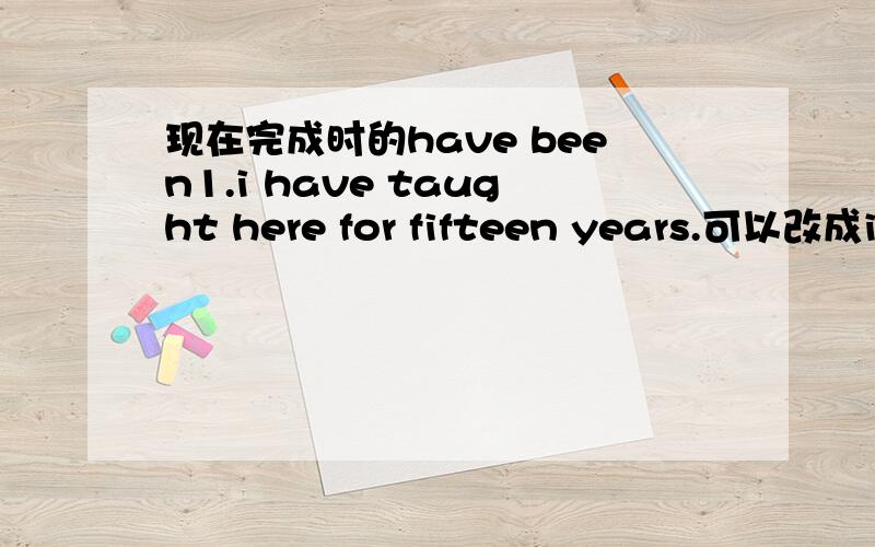 现在完成时的have been1.i have taught here for fifteen years.可以改成i have been teach here for fifteen years吗?可以改么?为什么?2. How long have you been away from your hometown.这个句子帮我分析下,虽然说how long和have be