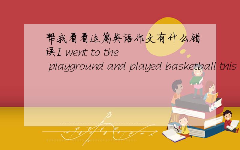 帮我看看这篇英语作文有什么错误I went to the playground and played basketball this morning.It was early.I was the only one in the playground.Later,a boy came.first,I saw he was not tall.I thought he was in a primary school.But at last,I