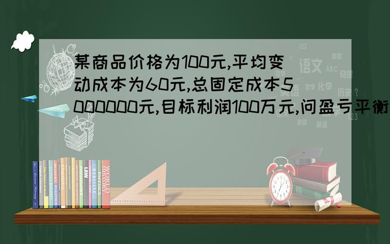 某商品价格为100元,平均变动成本为60元,总固定成本5000000元,目标利润100万元,问盈亏平衡时的销售量和实现利润目标时的销售量各是多少?要计算过程,