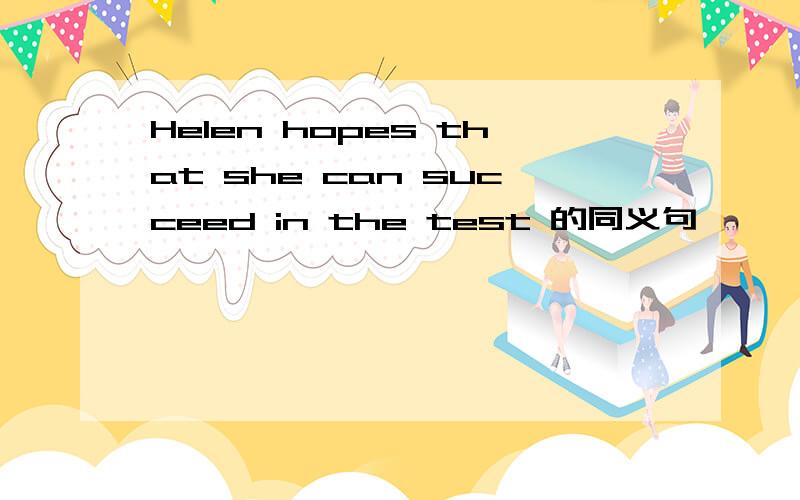 Helen hopes that she can succeed in the test 的同义句