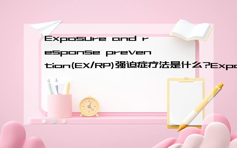 Exposure and response prevention(EX/RP)强迫症疗法是什么?Exposure and response prevention(EX/RP)强迫症疗法是什么疗法?