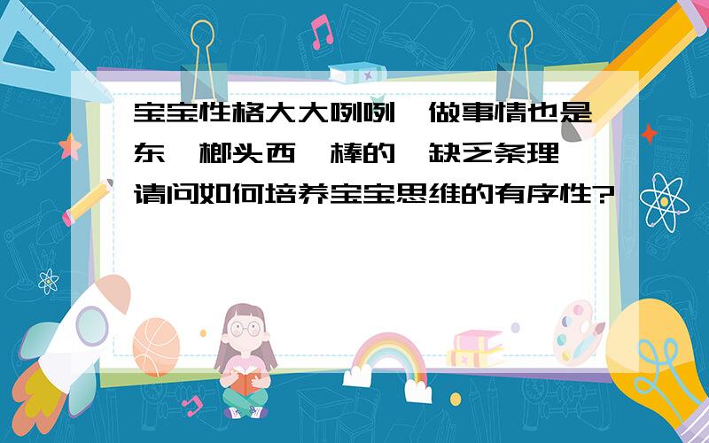 宝宝性格大大咧咧,做事情也是东一榔头西一棒的,缺乏条理,请问如何培养宝宝思维的有序性?