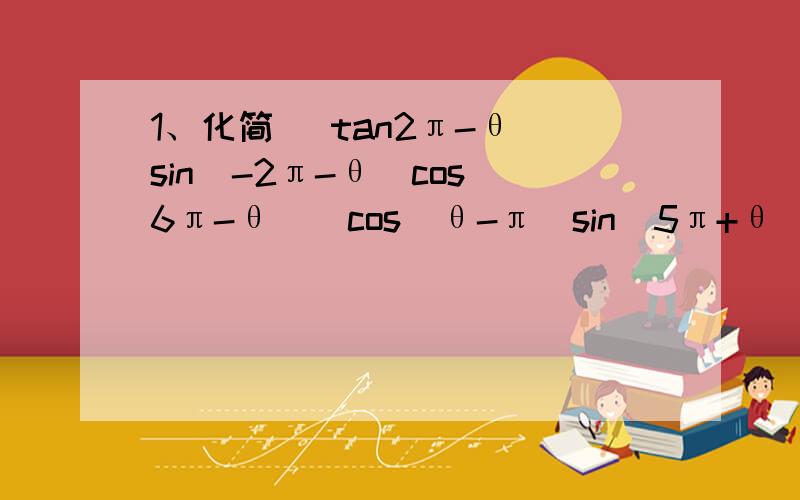 1、化简 (tan2π-θ)sin(-2π-θ)cos(6π-θ)／cos（θ-π）sin（5π+θ）2、化简 sin（15π／2+α）cos（α-π／2）／sin（9π／2-α）cos（3π／2+α） 3、求证 sin（π／2+θ）-cos（π-θ）／sin（π／2-θ）-sin（π-θ）=2