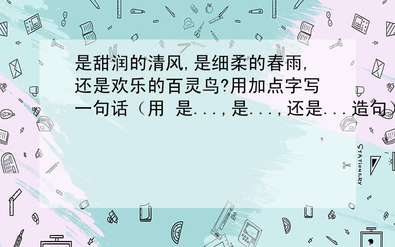 是甜润的清风,是细柔的春雨,还是欢乐的百灵鸟?用加点字写一句话（用 是...,是...,还是...造句）