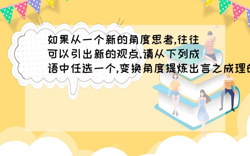 如果从一个新的角度思考,往往可以引出新的观点.请从下列成语中任选一个,变换角度提炼出言之成理的观点,并作简要阐述“铁杵磨成针”或“名师出高徒”