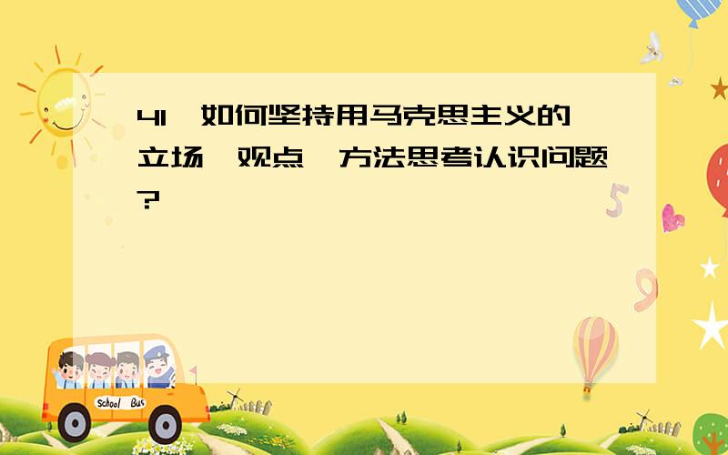 41、如何坚持用马克思主义的立场、观点、方法思考认识问题?