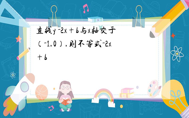 直线y -2x+b与x轴交于（-1,0）,则不等式-2x+b