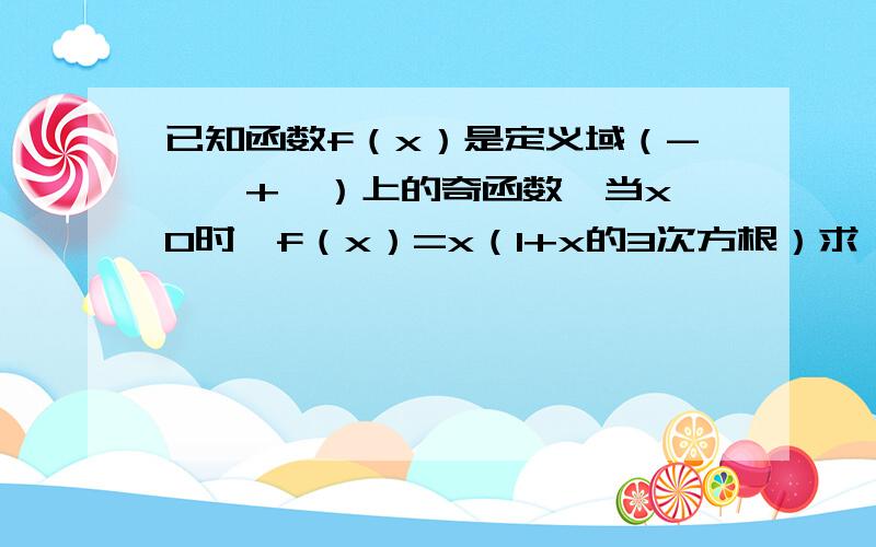 已知函数f（x）是定义域（-∞,+∞）上的奇函数,当x＞0时,f（x）=x（1+x的3次方根）求：①f（-8） ②当x＜0时,求f(x)的解析式主要是x小于0时的解析式有些糊涂,