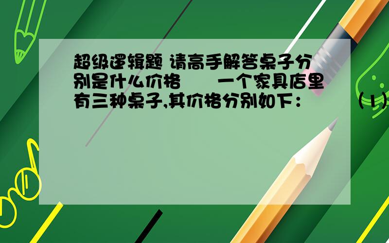 超级逻辑题 请高手解答桌子分别是什么价格　　一个家具店里有三种桌子,其价格分别如下：　　（1）他们的单价各不相同；　　（2）它们的单价加起来共4000元；　　（3）第二种桌子比第