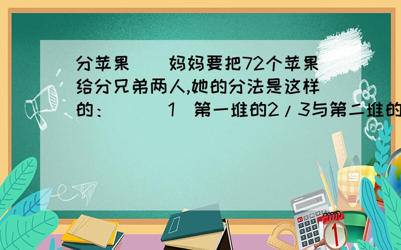 分苹果　　妈妈要把72个苹果给分兄弟两人,她的分法是这样的：　　（1）第一堆的2/3与第二堆的5/9分给了哥哥；　　（2）两堆苹果余下的共39个苹果分给了弟弟.　　那么,这两堆苹果分别有