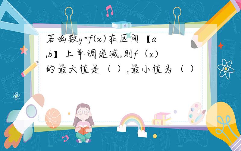 若函数y=f(x)在区间【a,b】上单调递减,则f（x)的最大值是（ ）,最小值为（ ）