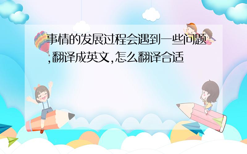 事情的发展过程会遇到一些问题,翻译成英文,怎么翻译合适