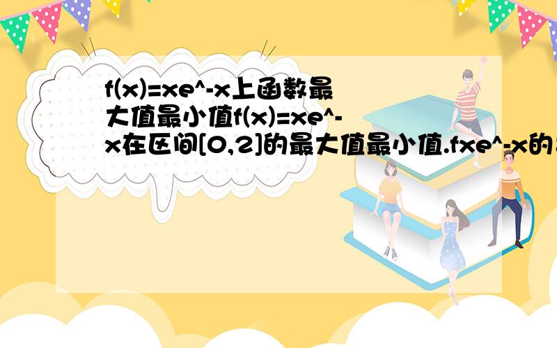 f(x)=xe^-x上函数最大值最小值f(x)=xe^-x在区间[0,2]的最大值最小值.fxe^-x的导数怎么求？E^-X本身也不是一个复合函数么？