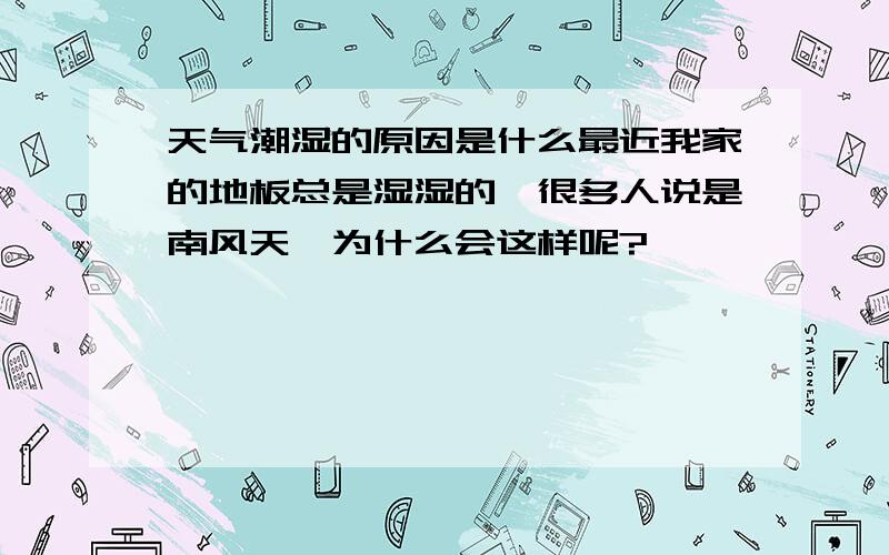 天气潮湿的原因是什么最近我家的地板总是湿湿的,很多人说是南风天,为什么会这样呢?