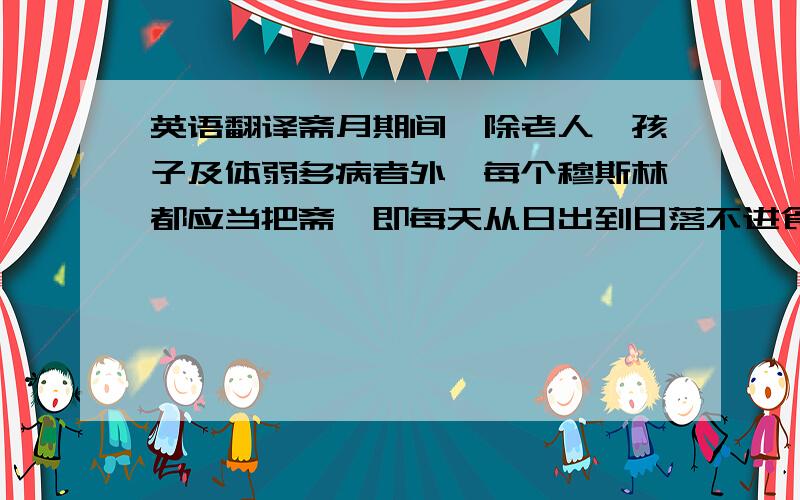 英语翻译斋月期间,除老人、孩子及体弱多病者外,每个穆斯林都应当把斋,即每天从日出到日落不进食、不喝水、不吸烟等,日落祷告后,则可以开斋进食.