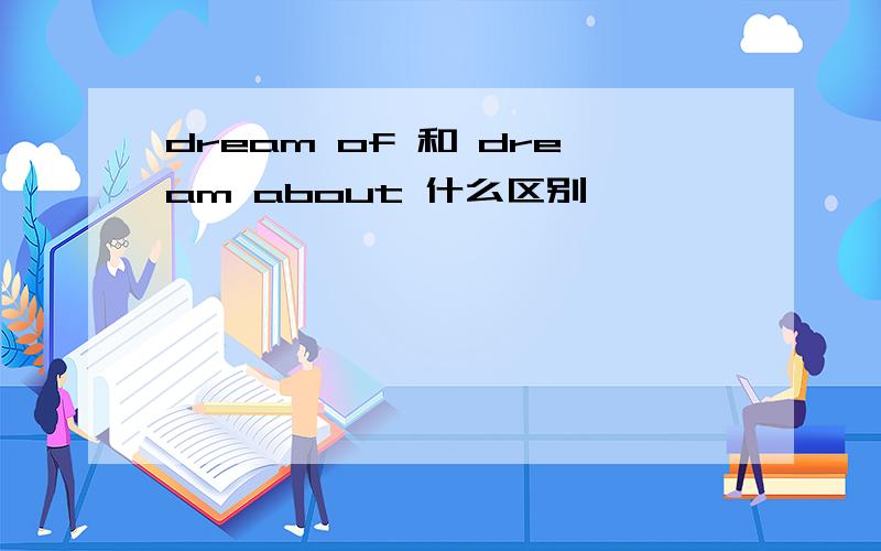 dream of 和 dream about 什么区别