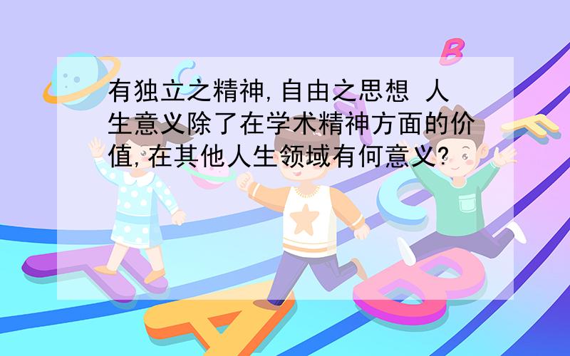 有独立之精神,自由之思想 人生意义除了在学术精神方面的价值,在其他人生领域有何意义?