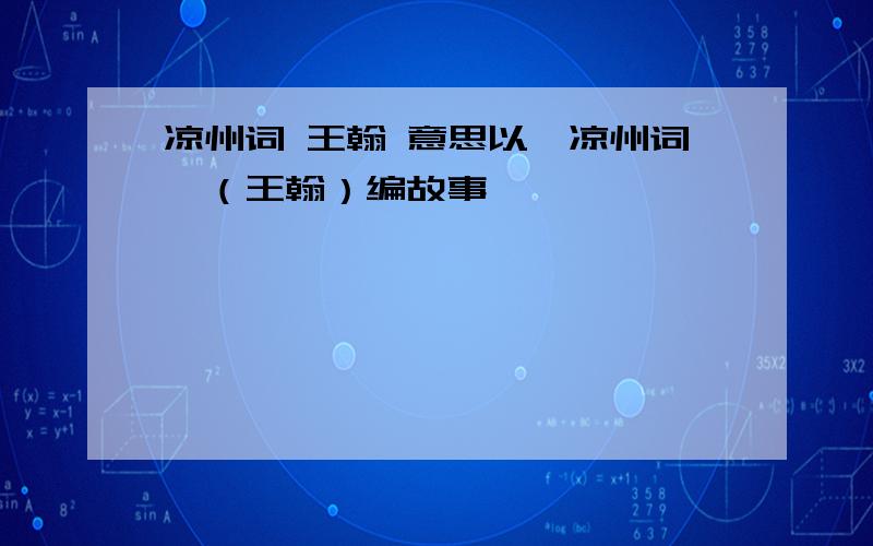 凉州词 王翰 意思以《凉州词》（王翰）编故事