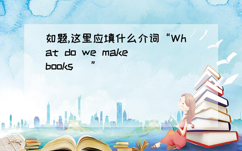 如题,这里应填什么介词“What do we make books（ ”