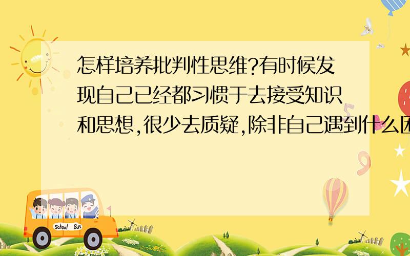 怎样培养批判性思维?有时候发现自己已经都习惯于去接受知识和思想,很少去质疑,除非自己遇到什么困难或者说是要解决什么问题的时候才会去发现原来以前接受的知识也有不好的地方.有时