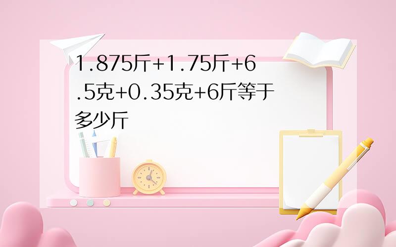 1.875斤+1.75斤+6.5克+0.35克+6斤等于多少斤