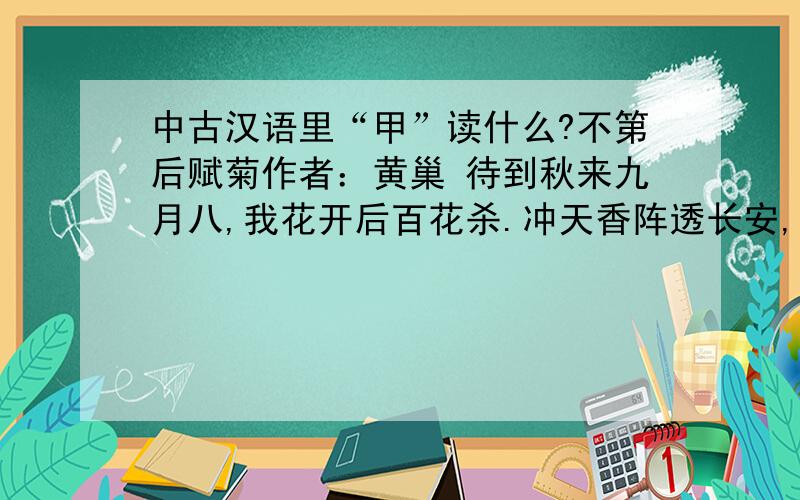 中古汉语里“甲”读什么?不第后赋菊作者：黄巢 待到秋来九月八,我花开后百花杀.冲天香阵透长安,满城尽带黄金甲.我知道“八”、“杀”都是-t的入声,那么“甲”呢?