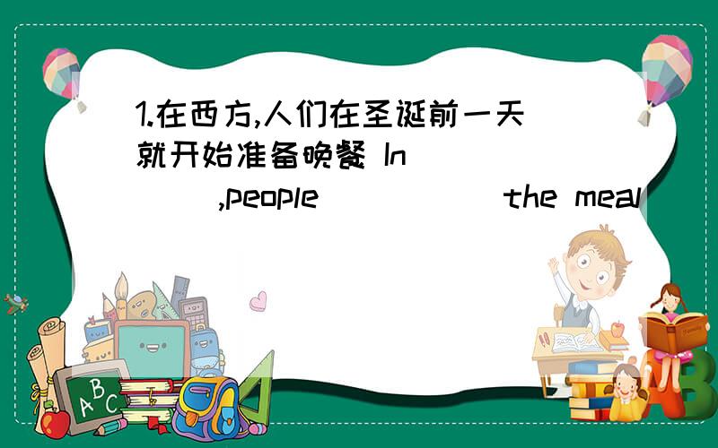 1.在西方,人们在圣诞前一天就开始准备晚餐 In （ ）（ ）,people （ ）（ ）the meal （ ）（ ）（ ） 2.首先,我们需要火鸡,越大越好（ ）（ ）（ ）,we need a turkey the meal （ ）（ ）,（ ）（ ）3.过