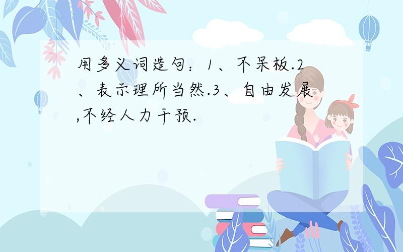 用多义词造句：1、不呆板.2、表示理所当然.3、自由发展,不经人力干预.