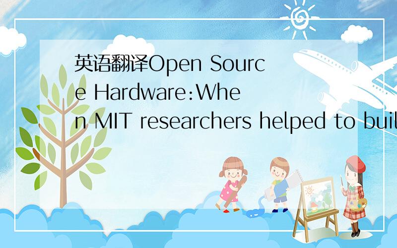 英语翻译Open Source Hardware:When MIT researchers helped to build a wireless network for some city residents in New England,the researchers used commodity hardware and open source software to piece together a solution.Now,open source network hard