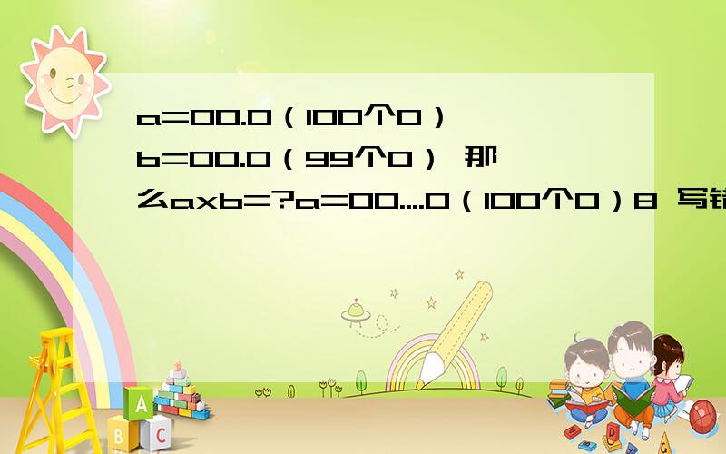 a=00.0（100个0） b=00.0（99个0） 那么axb=?a=00....0（100个0）8 写错了，b=00....0（99个0）225那么axb=？