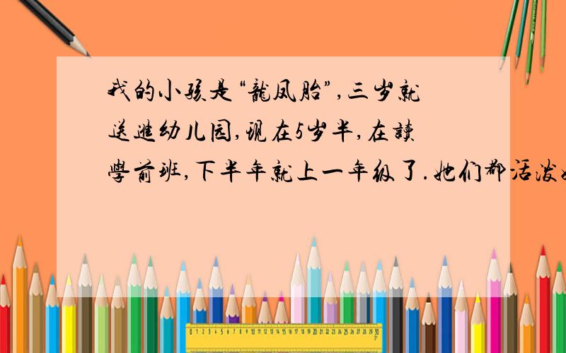 我的小孩是“龙凤胎”,三岁就送进幼儿园,现在5岁半,在读学前班,下半年就上一年级了.她们都活泼好动,儿子学的还可以,老师教的回家我再问他他都能回答上来,最头疼的是女儿,上课思想不集