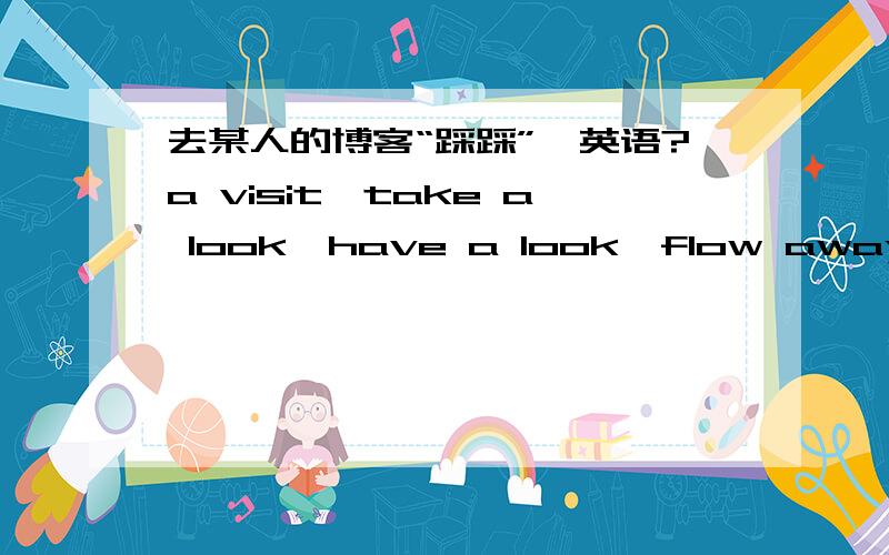 去某人的博客“踩踩”,英语?a visit,take a look,have a look,flow away飘过偶怎么觉得不是很地道呢?