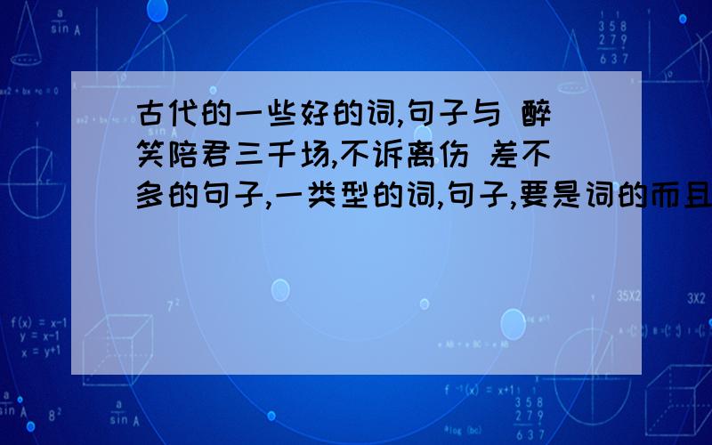 古代的一些好的词,句子与 醉笑陪君三千场,不诉离伤 差不多的句子,一类型的词,句子,要是词的而且要离别的