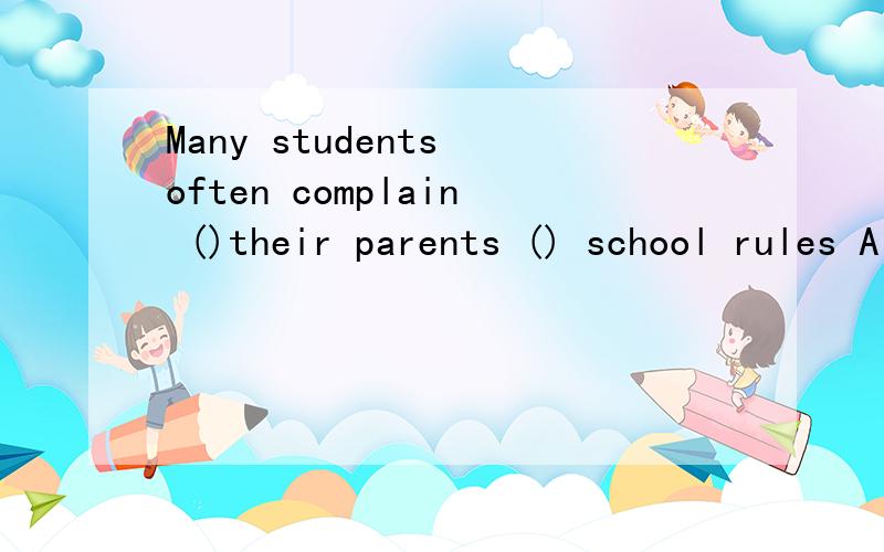 Many students often complain ()their parents () school rules A to,about B with,to C to,with D aboutMany students often complain ()their parents () school rules A to,about B with,to C to,with D about ,to