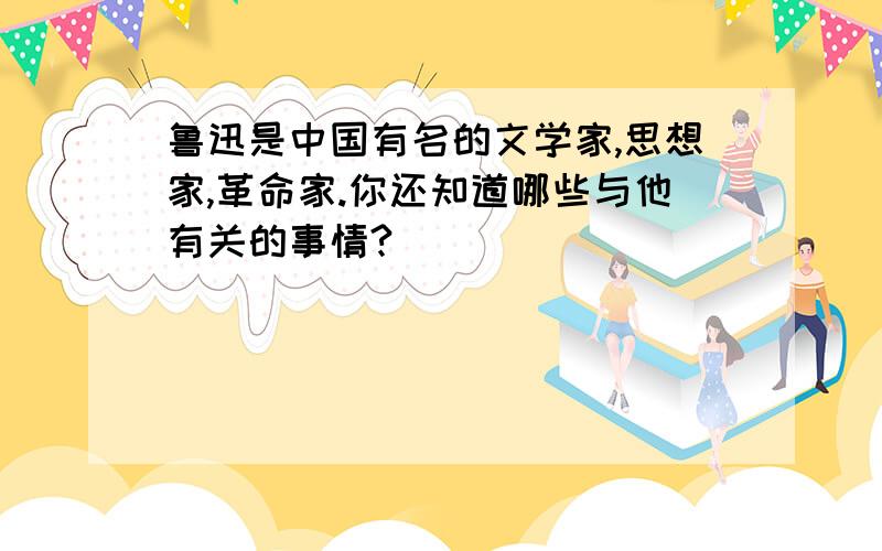 鲁迅是中国有名的文学家,思想家,革命家.你还知道哪些与他有关的事情?