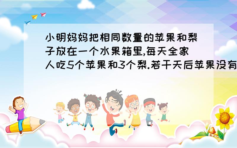 小明妈妈把相同数量的苹果和梨子放在一个水果箱里,每天全家人吃5个苹果和3个梨.若干天后苹果没有了箱子中剩下16个梨算算妈妈放进了多少水果