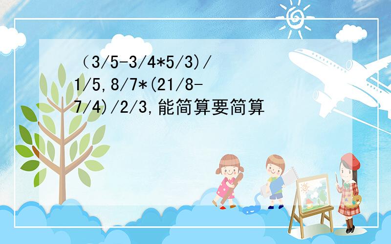 （3/5-3/4*5/3)/1/5,8/7*(21/8-7/4)/2/3,能简算要简算