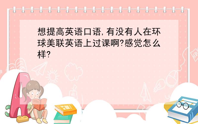 想提高英语口语,有没有人在环球美联英语上过课啊?感觉怎么样?