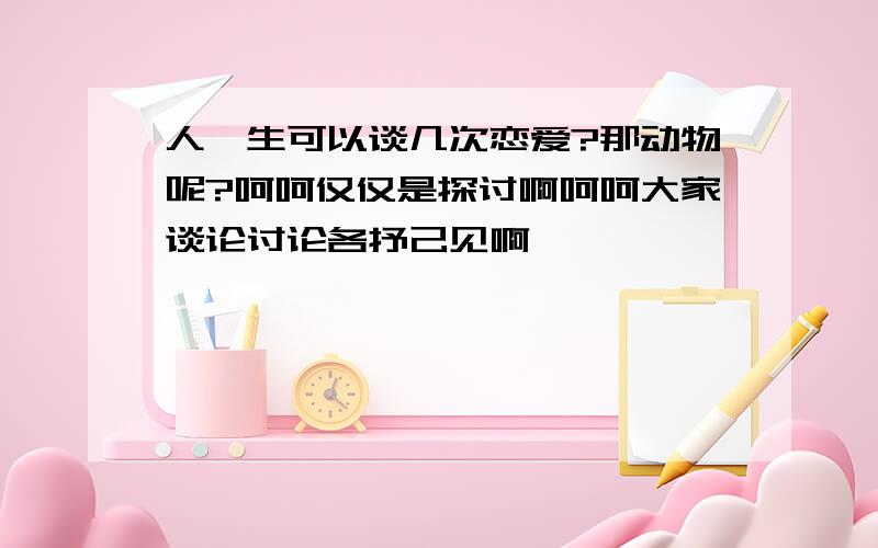 人一生可以谈几次恋爱?那动物呢?呵呵仅仅是探讨啊呵呵大家谈论讨论各抒己见啊