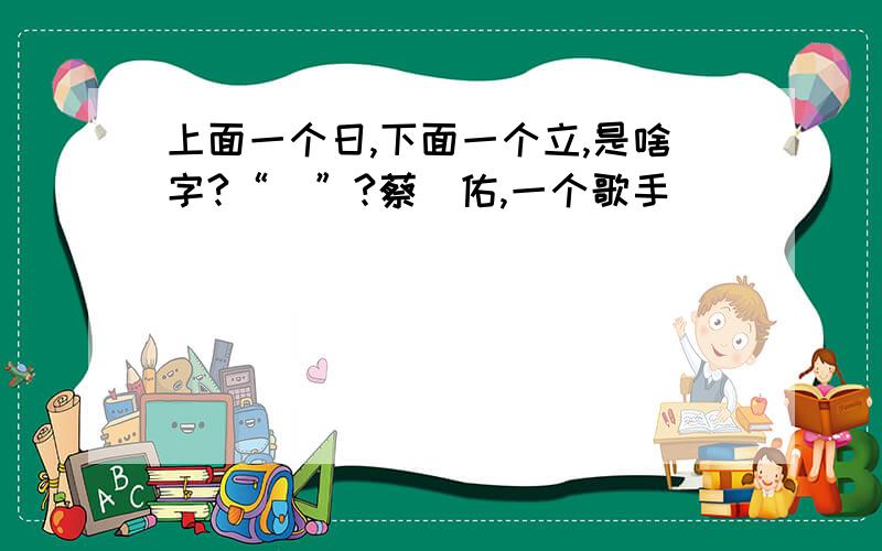 上面一个日,下面一个立,是啥字?“旻”?蔡旻佑,一个歌手