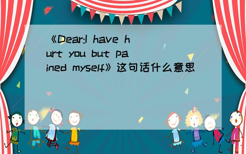 《Dear:I have hurt you but pained myself》这句话什么意思