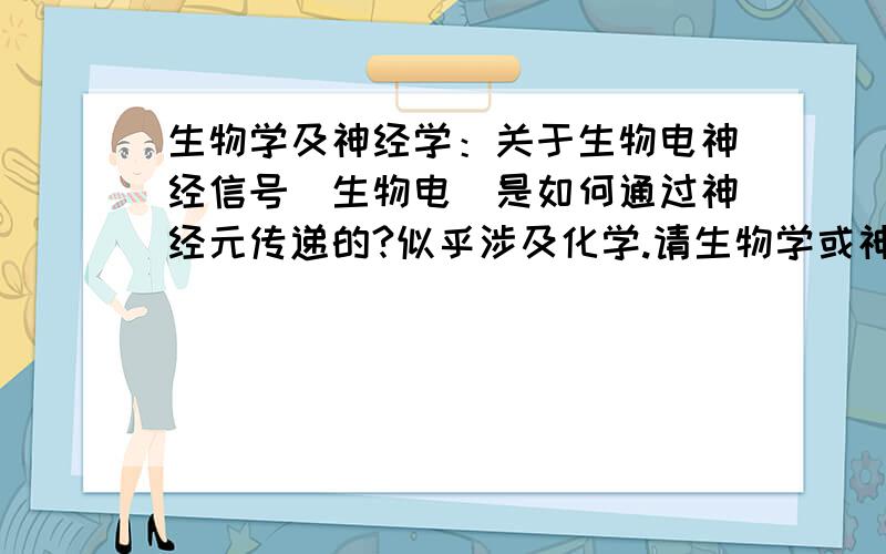 生物学及神经学：关于生物电神经信号（生物电）是如何通过神经元传递的?似乎涉及化学.请生物学或神经学专家解答.Dyemn,不愧为总监,横跨电磁学和生物学神经学.但是,请再详细点