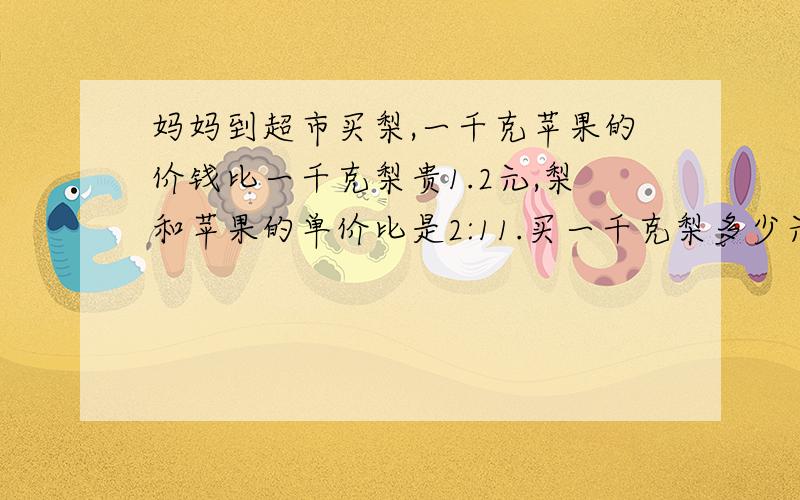 妈妈到超市买梨,一千克苹果的价钱比一千克梨贵1.2元,梨和苹果的单价比是2:11.买一千克梨多少元