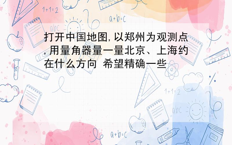 打开中国地图,以郑州为观测点,用量角器量一量北京、上海约在什么方向 希望精确一些