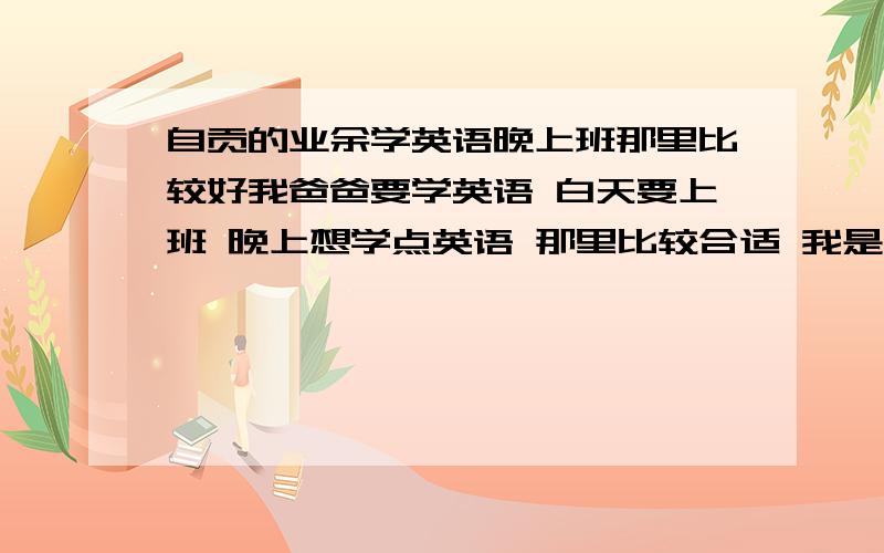 自贡的业余学英语晚上班那里比较好我爸爸要学英语 白天要上班 晚上想学点英语 那里比较合适 我是自贡的